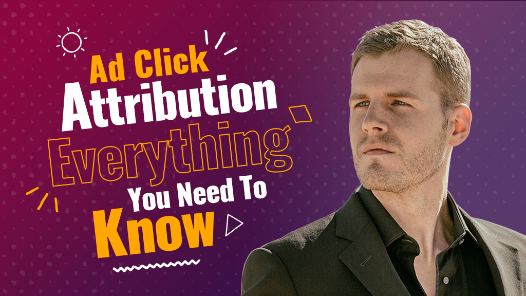 Ad Click Attribution – Everything You Need To Know